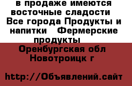 в продаже имеются восточные сладости - Все города Продукты и напитки » Фермерские продукты   . Оренбургская обл.,Новотроицк г.